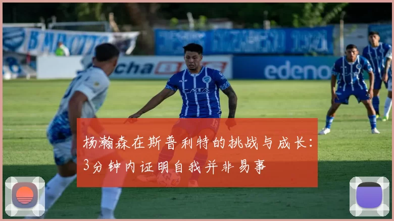 杨瀚森在斯普利特的挑战与成长:3分钟内证明自我并非易事