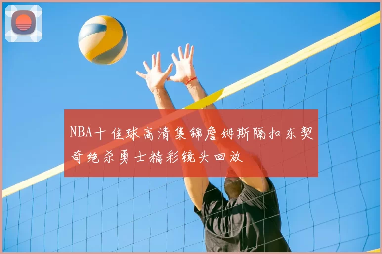 NBA十佳球高清集锦詹姆斯隔扣东契奇绝杀勇士精彩镜头回放