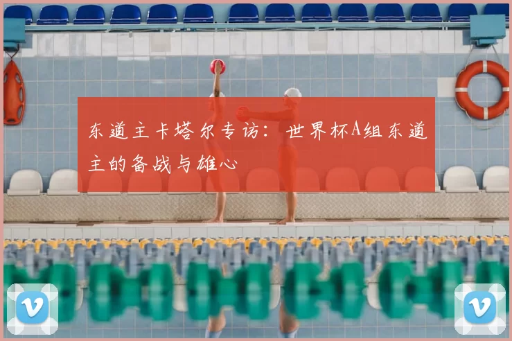 东道主卡塔尔专访:世界杯A组东道主的备战与雄心
