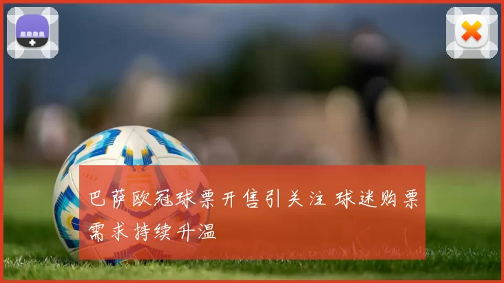 巴萨欧冠球票开售引关注 球迷购票需求持续升温