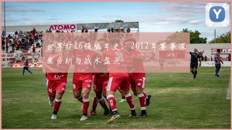 世界杯16强编年史：2012年赛事深度分析与战术盘点