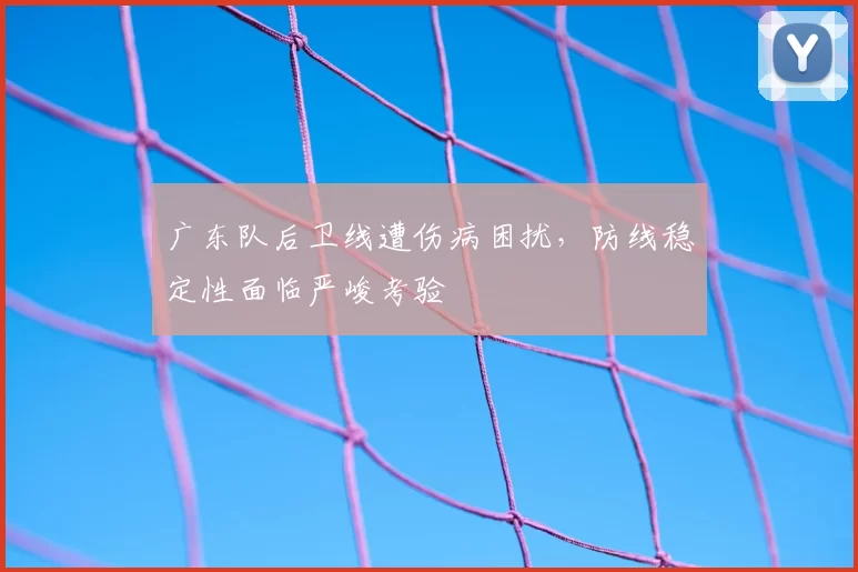 广东队后卫线遭伤病困扰，防线稳定性面临严峻考验