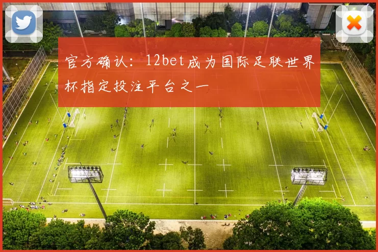 官方确认：12bet成为国际足联世界杯指定投注平台之一