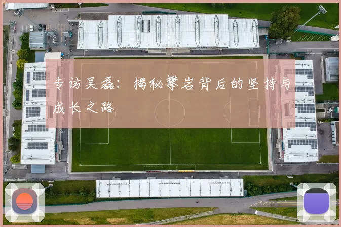 专访吴磊：揭秘攀岩背后的坚持与成长之路