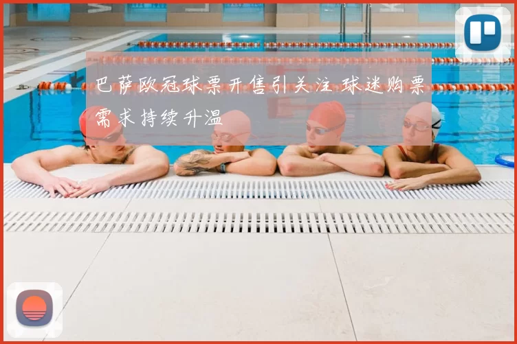 巴萨欧冠球票开售引关注 球迷购票需求持续升温
