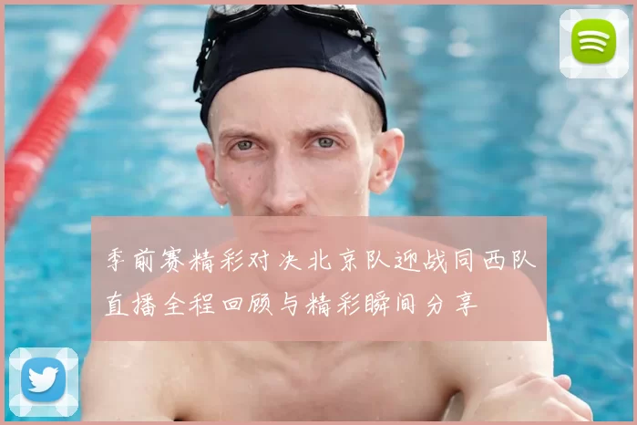 季前赛精彩对决北京队迎战同西队直播全程回顾与精彩瞬间分享