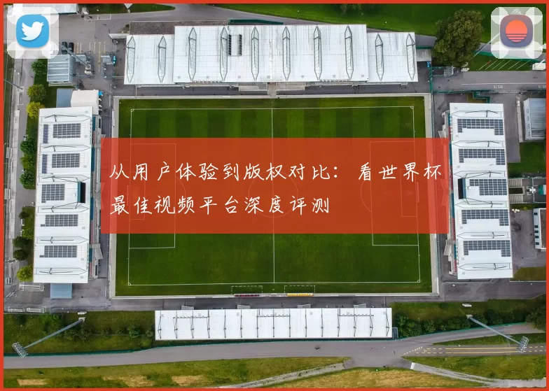 从用户体验到版权对比：看世界杯最佳视频平台深度评测
