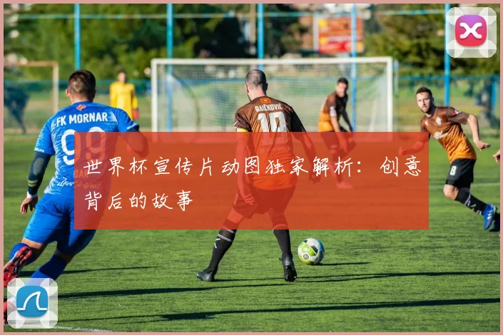 世界杯宣传片动图独家解析：创意背后的故事