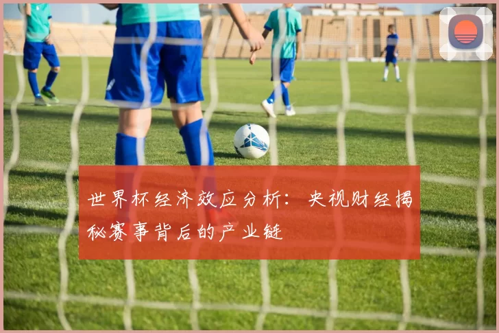世界杯经济效应分析：央视财经揭秘赛事背后的产业链