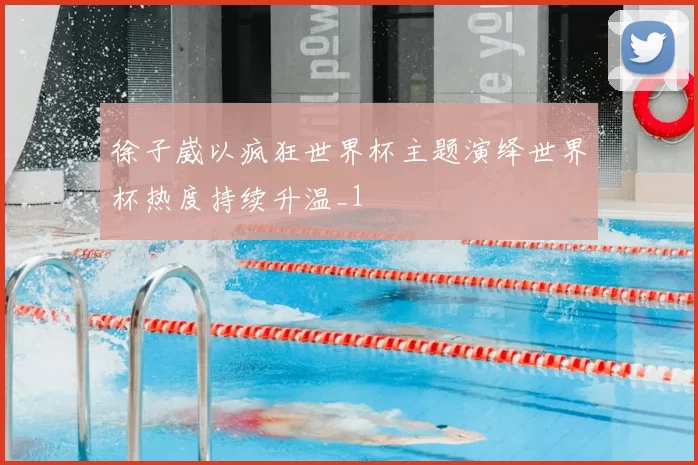 徐子崴以疯狂世界杯主题演绎世界杯热度持续升温_1