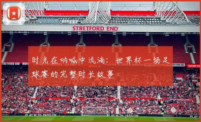 时光在呐喊中流淌:世界杯一场足球赛的完整时长故事