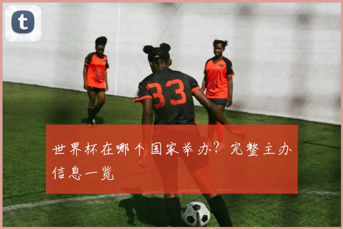 世界杯在哪个国家举办？完整主办信息一览