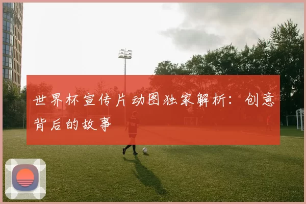 世界杯宣传片动图独家解析：创意背后的故事