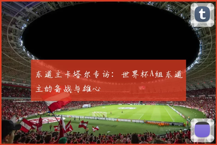 东道主卡塔尔专访：世界杯A组东道主的备战与雄心
