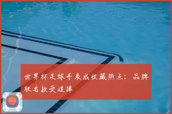 世界杯足球手表成收藏热点：品牌联名款受追捧