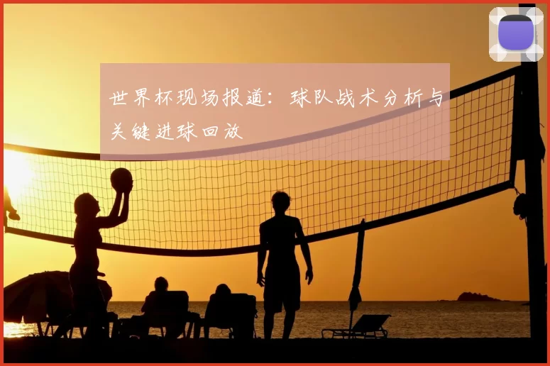 世界杯现场报道：球队战术分析与关键进球回放