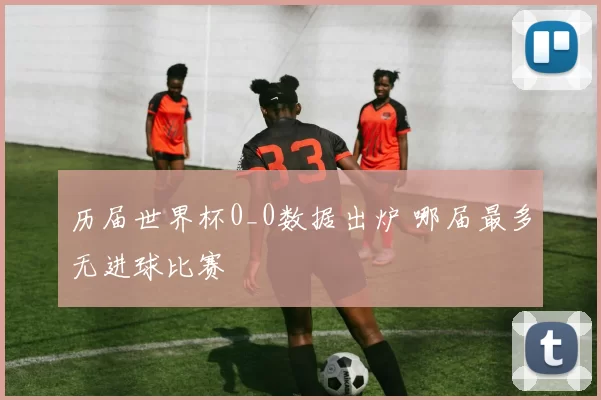 历届世界杯0_0数据出炉 哪届最多无进球比赛