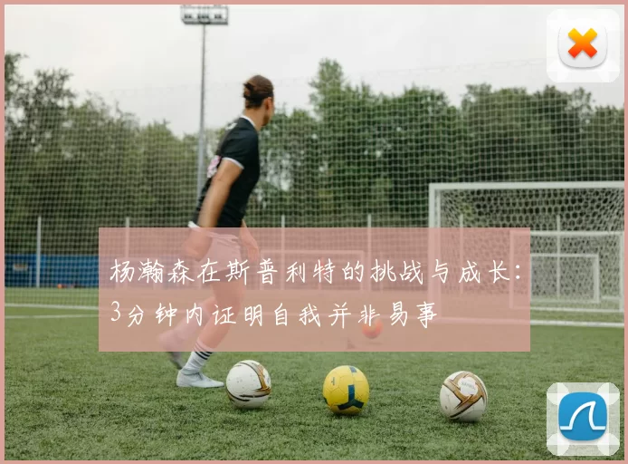 杨瀚森在斯普利特的挑战与成长：3分钟内证明自我并非易事