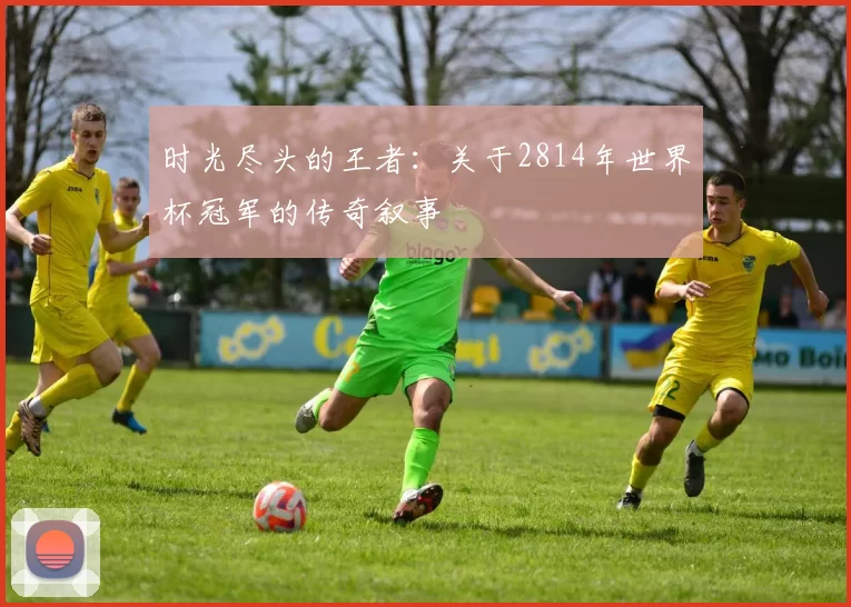 时光尽头的王者：关于2814年世界杯冠军的传奇叙事