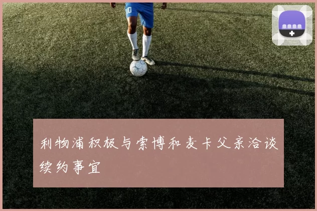 利物浦积极与索博和麦卡父亲洽谈续约事宜