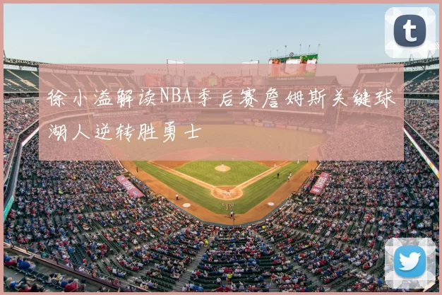 徐小溢解读NBA季后赛詹姆斯关键球湖人逆转胜勇士