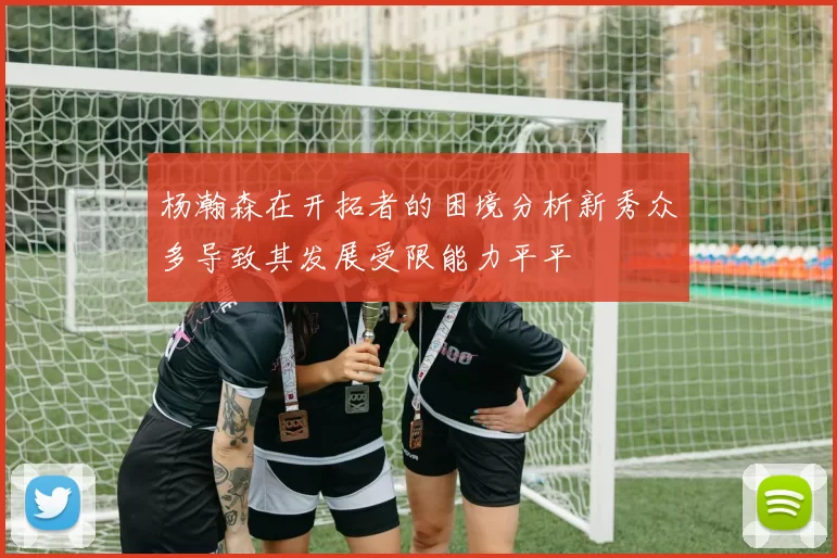 杨瀚森在开拓者的困境分析新秀众多导致其发展受限能力平平