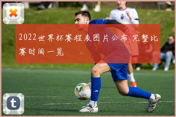 2022世界杯赛程表图片公布 完整比赛时间一览