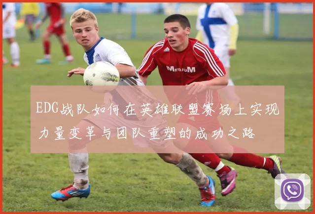 EDG战队如何在英雄联盟赛场上实现力量变革与团队重塑的成功之路