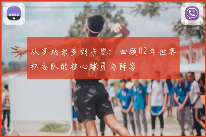 从罗纳尔多到卡恩：回顾02年世界杯各队的核心球员与阵容