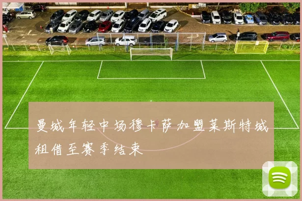 曼城年轻中场穆卡萨加盟莱斯特城租借至赛季结束