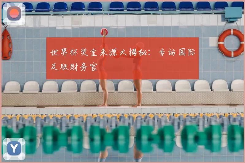 世界杯奖金来源大揭秘：专访国际足联财务官