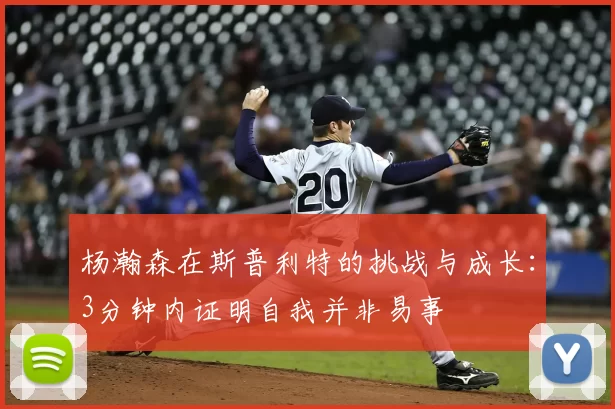 杨瀚森在斯普利特的挑战与成长：3分钟内证明自我并非易事