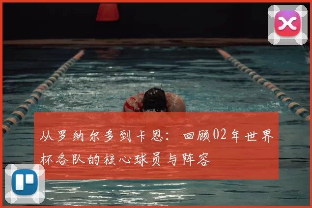 从罗纳尔多到卡恩：回顾02年世界杯各队的核心球员与阵容
