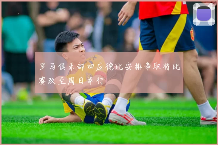 罗马俱乐部回应德比安排争取将比赛改至周日举行