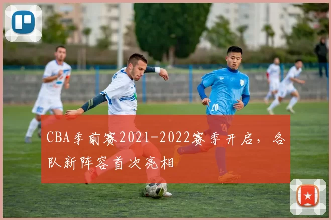 CBA季前赛2021-2022赛季开启，各队新阵容首次亮相