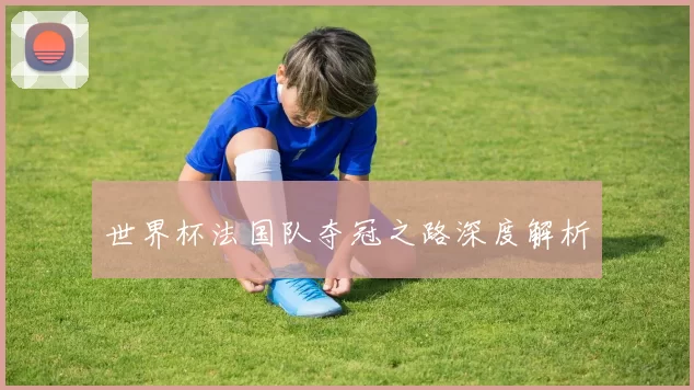 世界杯法国队夺冠之路深度解析