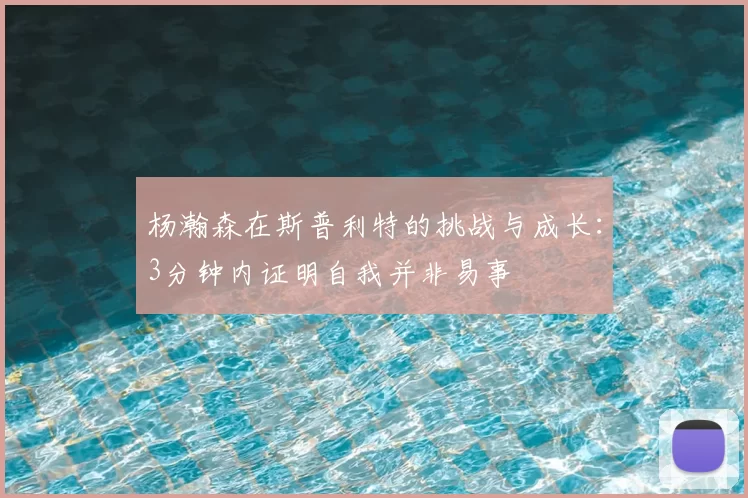 杨瀚森在斯普利特的挑战与成长:3分钟内证明自我并非易事