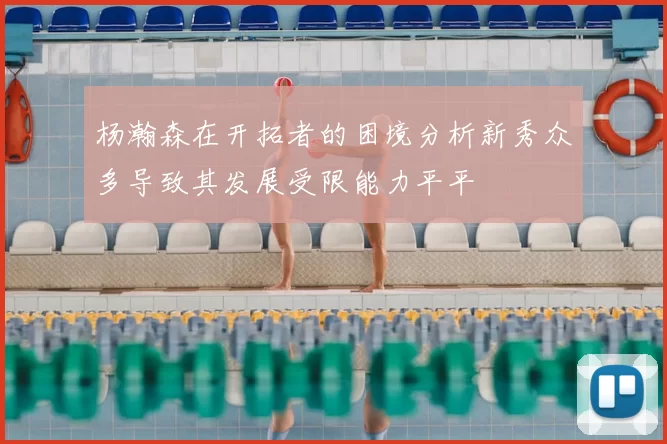 杨瀚森在开拓者的困境分析新秀众多导致其发展受限能力平平