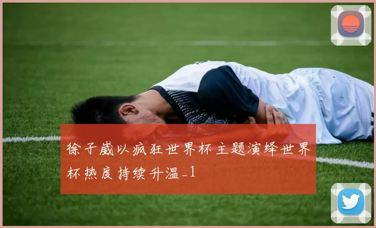 徐子崴以疯狂世界杯主题演绎世界杯热度持续升温_1