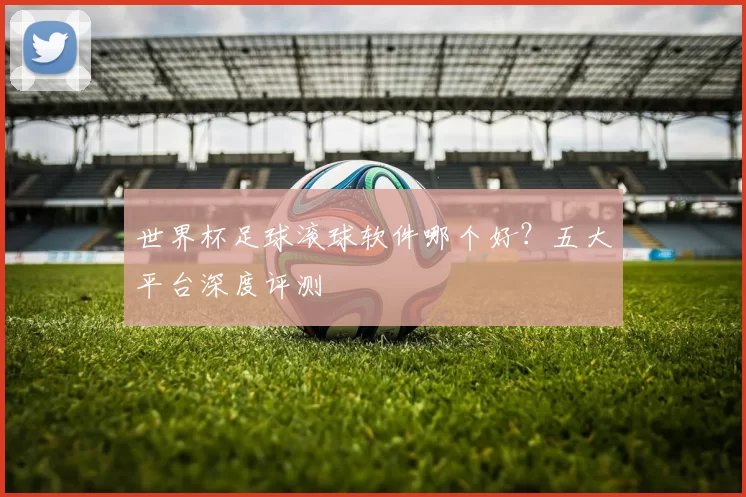 世界杯足球滚球软件哪个好？五大平台深度评测