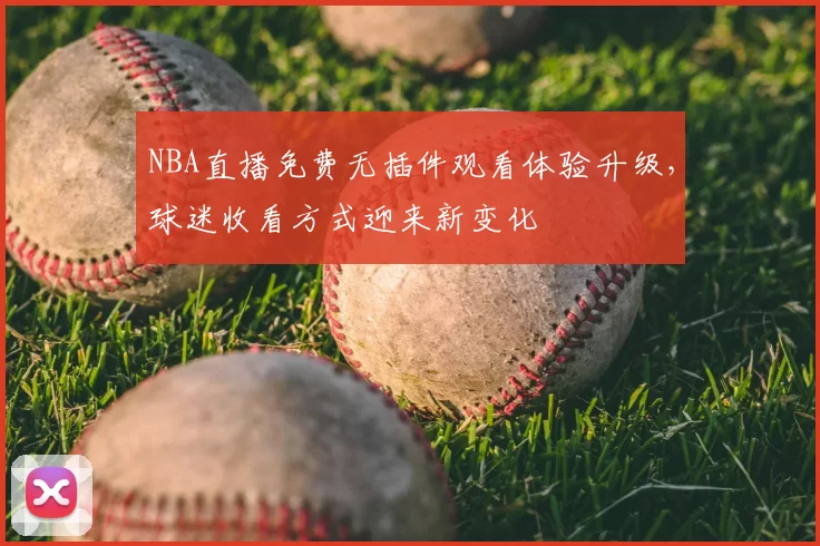 NBA直播免费无插件观看体验升级,球迷收看方式迎来新变化