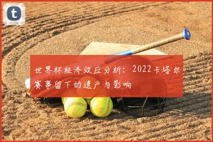世界杯经济效应分析：2022卡塔尔赛事留下的遗产与影响