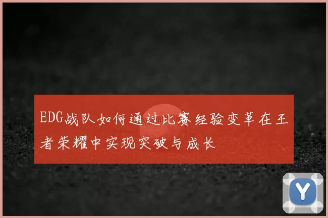 EDG战队如何通过比赛经验变革在王者荣耀中实现突破与成长
