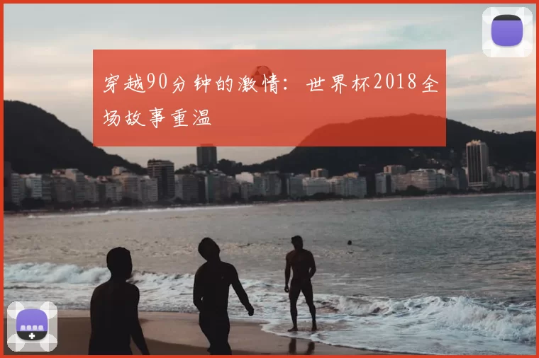 穿越90分钟的激情：世界杯2018全场故事重温