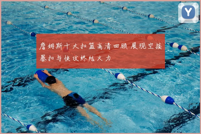 詹姆斯十大扣篮高清回顾 展现空接暴扣与快攻终结火力