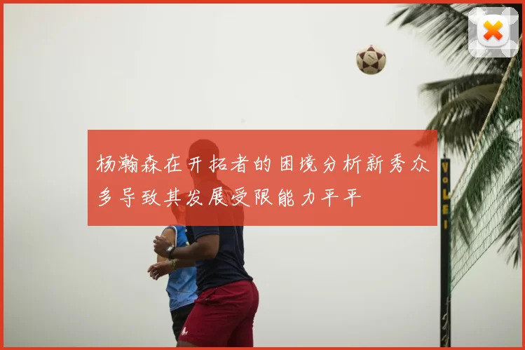 杨瀚森在开拓者的困境分析新秀众多导致其发展受限能力平平