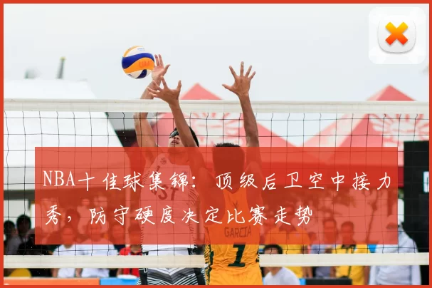 NBA十佳球集锦:顶级后卫空中接力秀,防守硬度决定比赛走势