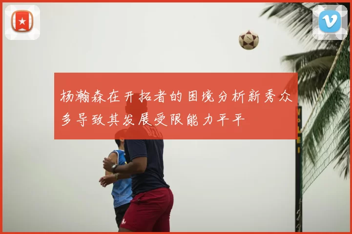 杨瀚森在开拓者的困境分析新秀众多导致其发展受限能力平平