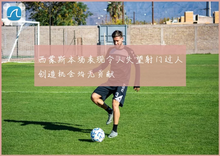 西蒙斯本场表现令人失望射门过人创造机会均无贡献