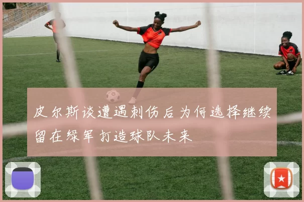 皮尔斯谈遭遇刺伤后为何选择继续留在绿军打造球队未来